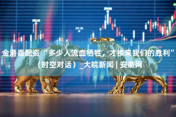 金港嘉配资 “多少人流血牺牲，才换来我们的胜利”（时空对话）_大皖新闻 | 安徽网