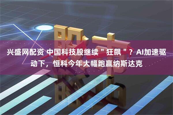 兴盛网配资 中国科技股继续＂狂飙＂？AI加速驱动下，恒科今年大幅跑赢纳斯达克