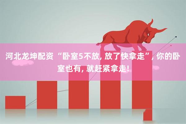 河北龙坤配资 “卧室5不放, 放了快拿走”, 你的卧室也有, 就赶紧拿走!
