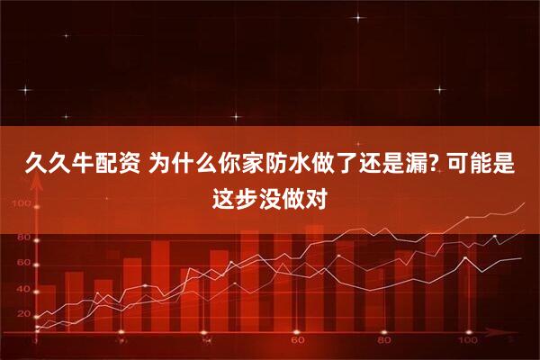 久久牛配资 为什么你家防水做了还是漏? 可能是这步没做对