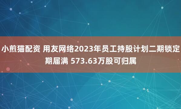 小煎猫配资 用友网络2023年员工持股计划二期锁定期届满 573.63万股可归属