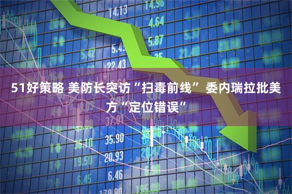 51好策略 美防长突访“扫毒前线” 委内瑞拉批美方“定位错误”