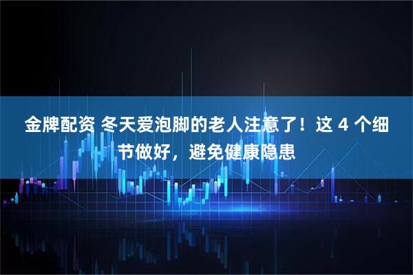 金牌配资 冬天爱泡脚的老人注意了！这 4 个细节做好，避免健康隐患