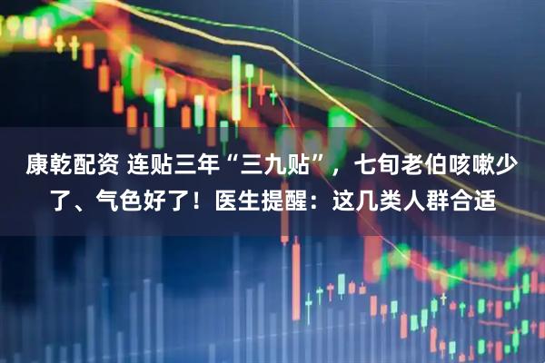 康乾配资 连贴三年“三九贴”，七旬老伯咳嗽少了、气色好了！医生提醒：这几类人群合适