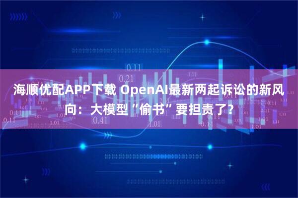 海顺优配APP下载 OpenAI最新两起诉讼的新风向：大模型“偷书”要担责了？