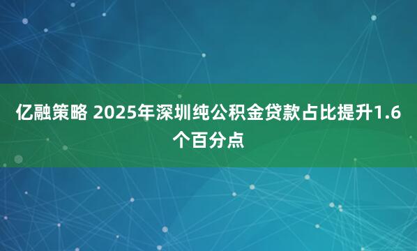 亿融策略 2025年深圳纯公积金贷款占比提升1.6个百分点