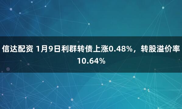 信达配资 1月9日利群转债上涨0.48%，转股溢价率10.64%