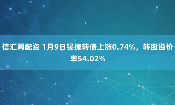 信汇网配资 1月9日锡振转债上涨0.74%，转股溢价率54.02%