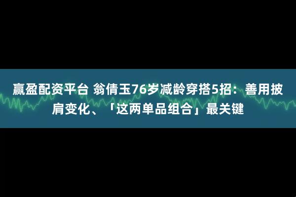 赢盈配资平台 翁倩玉76岁减龄穿搭5招：善用披肩变化、「这两单品组合」最关键