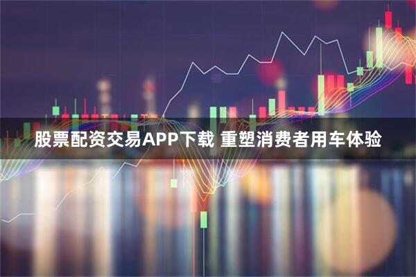 股票配资交易APP下载 重塑消费者用车体验