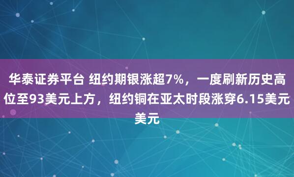 华泰证券平台 纽约期银涨超7%，一度刷新历史高位至93美元上方，纽约铜在亚太时段涨穿6.15美元