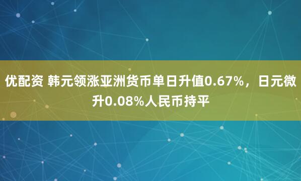 优配资 韩元领涨亚洲货币单日升值0.67%，日元微升0.08%人民币持平