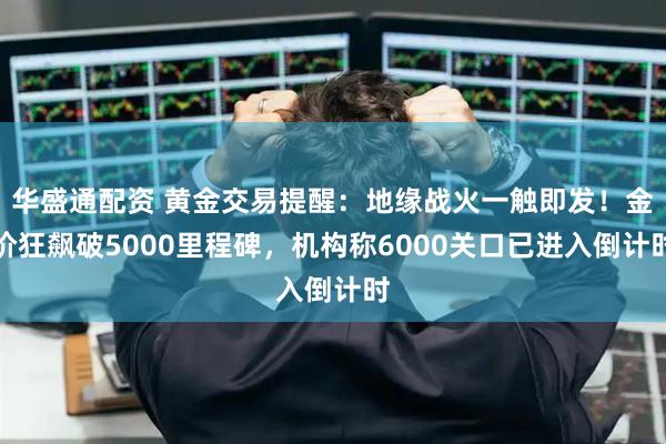 华盛通配资 黄金交易提醒：地缘战火一触即发！金价狂飙破5000里程碑，机构称6000关口已进入倒计时