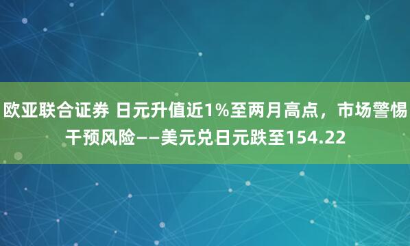 欧亚联合证券 日元升值近1%至两月高点，市场警惕干预风险——美元兑日元跌至154.22