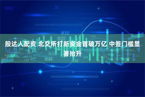 股达人配资 北交所打新资金首破万亿 中签门槛显著抬升