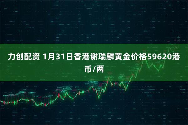 力创配资 1月31日香港谢瑞麟黄金价格59620港币/两
