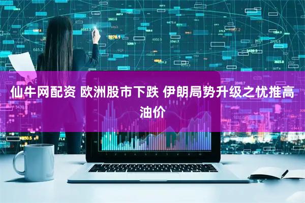 仙牛网配资 欧洲股市下跌 伊朗局势升级之忧推高油价