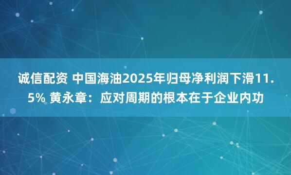 诚信配资 中国海油2025年归母净利润下滑11.5% 黄永章：应对周期的根本在于企业内功