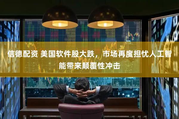 信德配资 美国软件股大跌，市场再度担忧人工智能带来颠覆性冲击