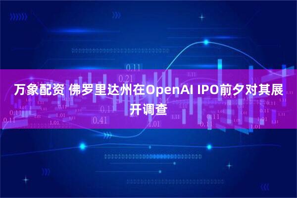 万象配资 佛罗里达州在OpenAI IPO前夕对其展开调查