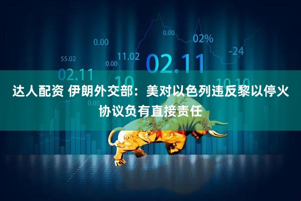 达人配资 伊朗外交部：美对以色列违反黎以停火协议负有直接责任