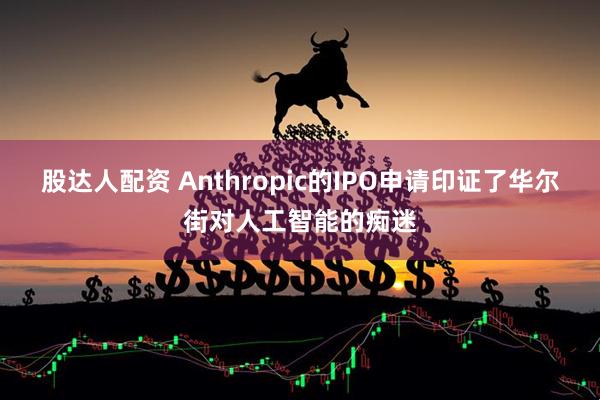 股达人配资 Anthropic的IPO申请印证了华尔街对人工智能的痴迷