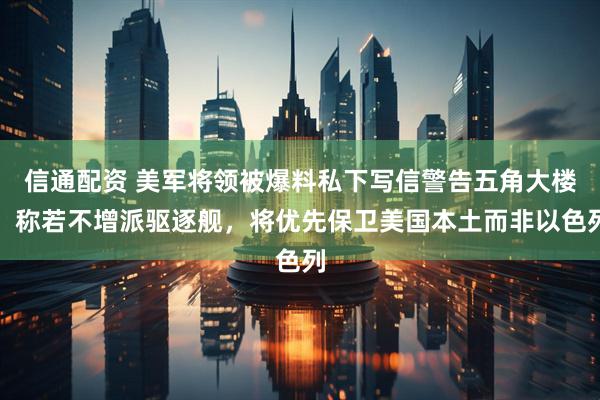 信通配资 美军将领被爆料私下写信警告五角大楼：称若不增派驱逐舰，将优先保卫美国本土而非以色列