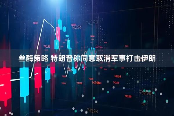 叁酶策略 特朗普称同意取消军事打击伊朗