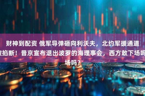 财神到配资 俄军导弹砸向利沃夫，北约军援通道被掐断！普京宣布退出波罗的海理事会，西方敢下场吗？